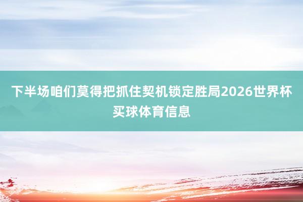 下半场咱们莫得把抓住契机锁定胜局2026世界杯买球体育信息