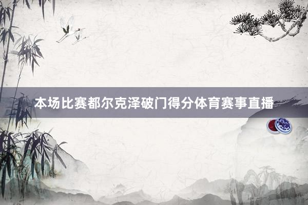 本场比赛都尔克泽破门得分体育赛事直播