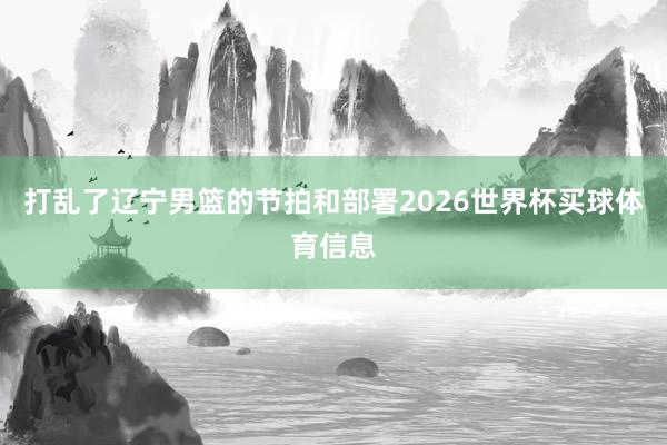 打乱了辽宁男篮的节拍和部署2026世界杯买球体育信息
