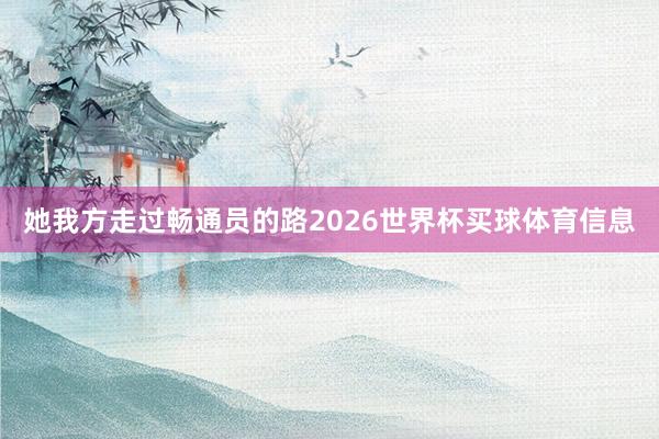 她我方走过畅通员的路2026世界杯买球体育信息