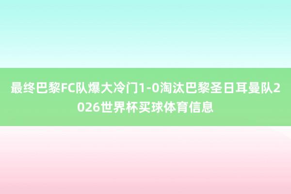 最终巴黎FC队爆大冷门1-0淘汰巴黎圣日耳曼队2026世界杯买球体育信息