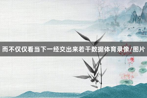 而不仅仅看当下一经交出来若干数据体育录像/图片