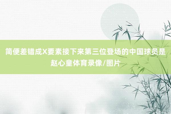 简便差错成X要素接下来第三位登场的中国球员是赵心童体育录像/图片