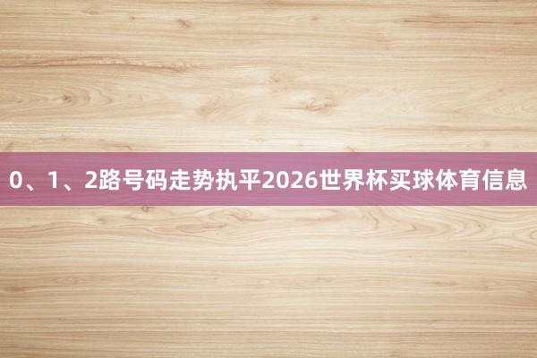 0、1、2路号码走势执平2026世界杯买球体育信息