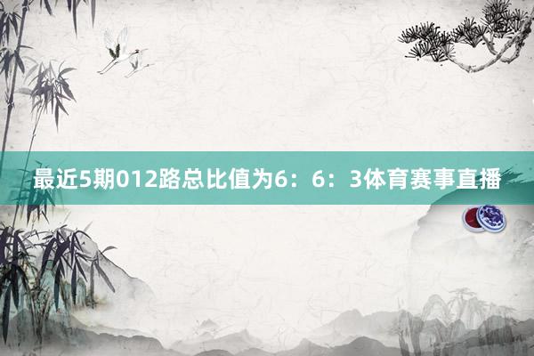 最近5期012路总比值为6：6：3体育赛事直播