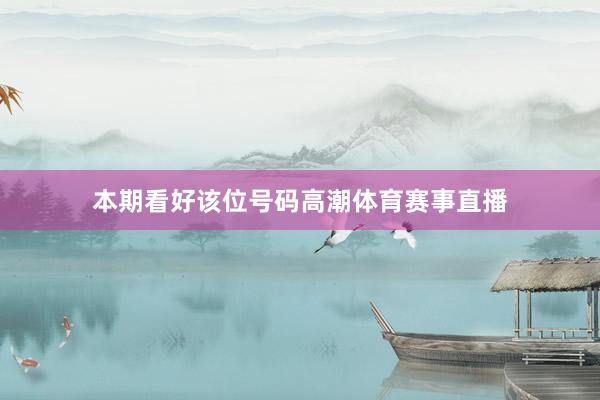 本期看好该位号码高潮体育赛事直播
