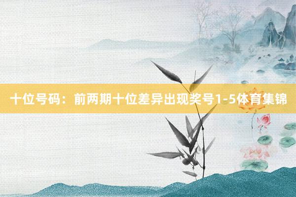 十位号码：前两期十位差异出现奖号1-5体育集锦