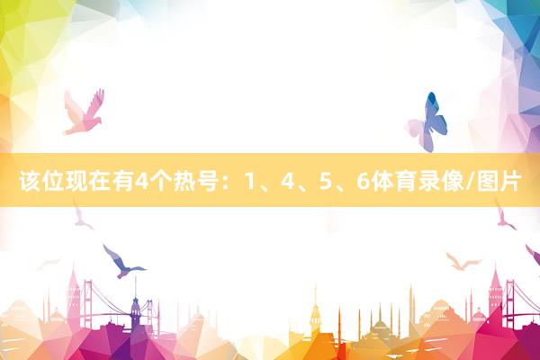 该位现在有4个热号：1、4、5、6体育录像/图片