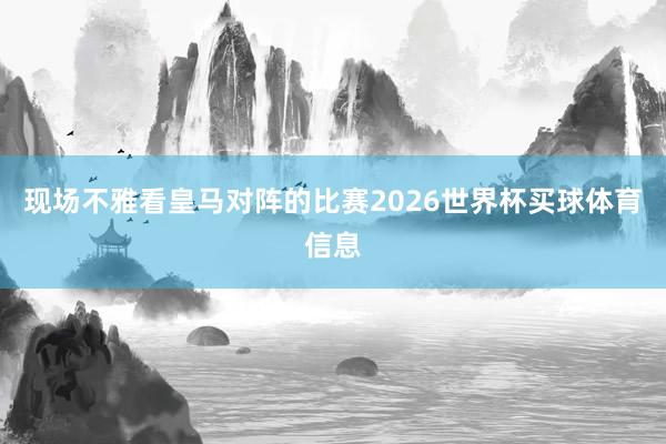 现场不雅看皇马对阵的比赛2026世界杯买球体育信息