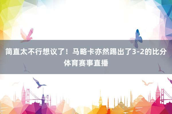 简直太不行想议了！马略卡亦然踢出了3-2的比分体育赛事直播