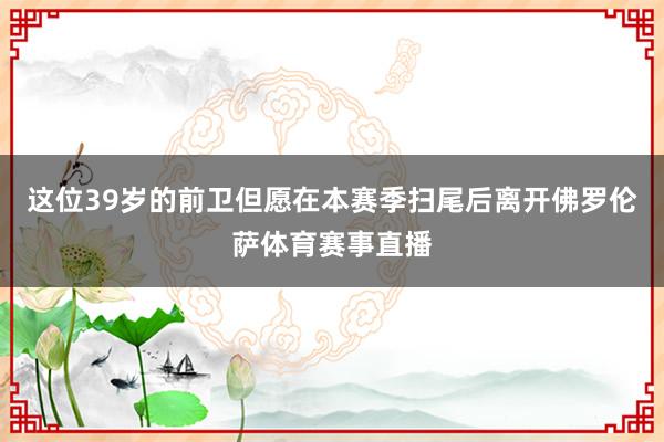 这位39岁的前卫但愿在本赛季扫尾后离开佛罗伦萨体育赛事直播