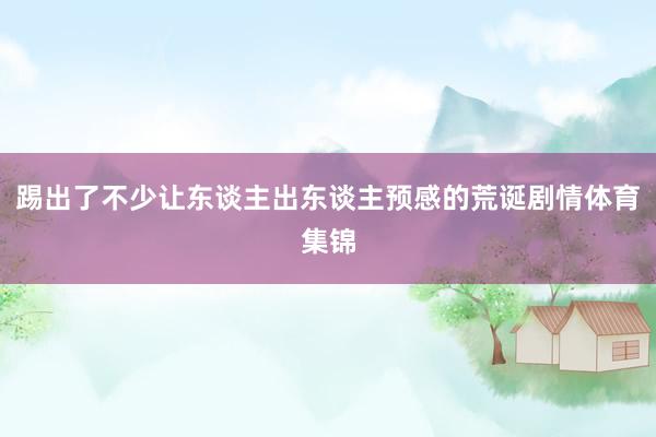踢出了不少让东谈主出东谈主预感的荒诞剧情体育集锦