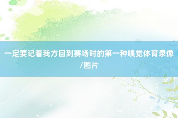 一定要记着我方回到赛场时的第一种嗅觉体育录像/图片