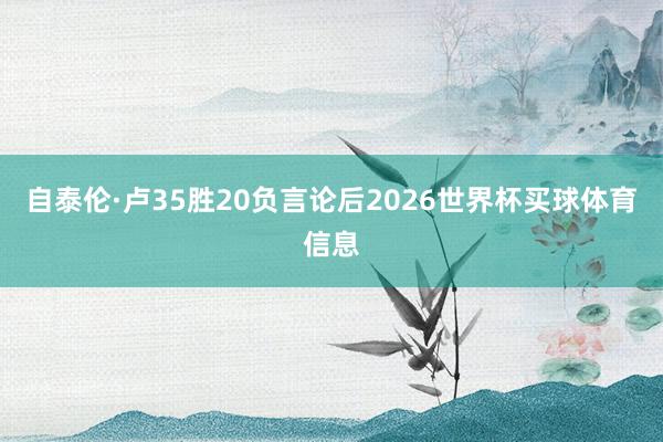 自泰伦·卢35胜20负言论后2026世界杯买球体育信息