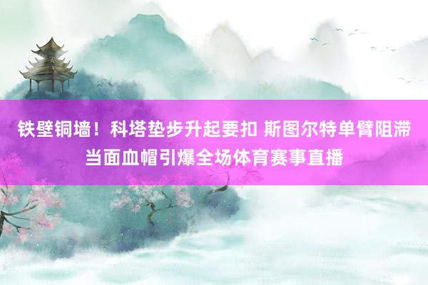 铁壁铜墙！科塔垫步升起要扣 斯图尔特单臂阻滞当面血帽引爆全场体育赛事直播