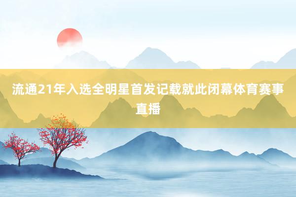 流通21年入选全明星首发记载就此闭幕体育赛事直播