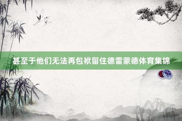 甚至于他们无法再包袱留住德雷蒙德体育集锦