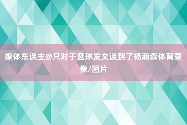 媒体东谈主@只对于篮球发文谈到了杨瀚森体育录像/图片