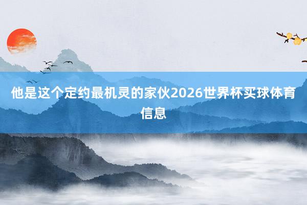 他是这个定约最机灵的家伙2026世界杯买球体育信息