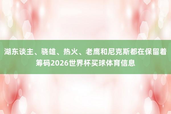 湖东谈主、骁雄、热火、老鹰和尼克斯都在保留着筹码2026世界杯买球体育信息