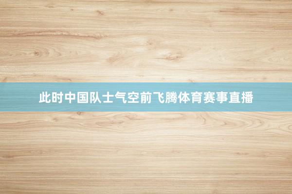 此时中国队士气空前飞腾体育赛事直播
