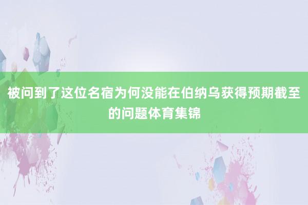 被问到了这位名宿为何没能在伯纳乌获得预期截至的问题体育集锦