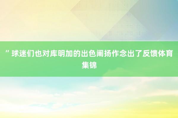 ”球迷们也对库明加的出色阐扬作念出了反馈体育集锦