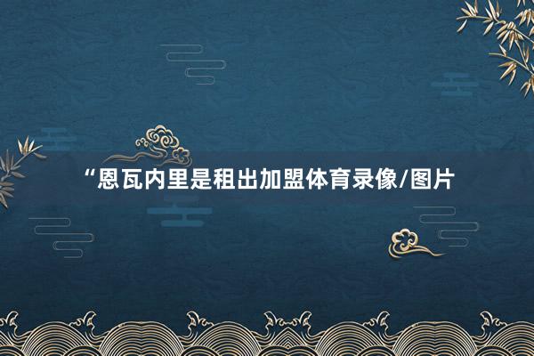 “恩瓦内里是租出加盟体育录像/图片