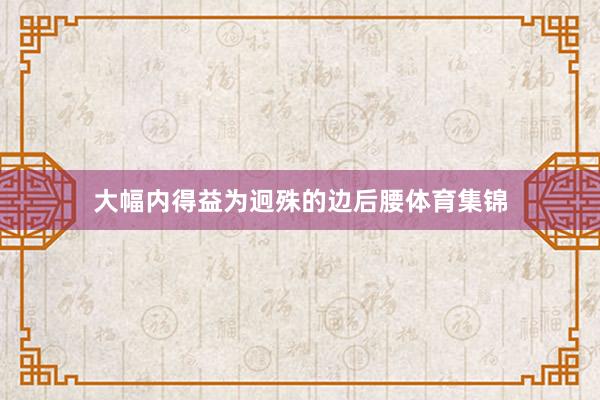 大幅内得益为迥殊的边后腰体育集锦