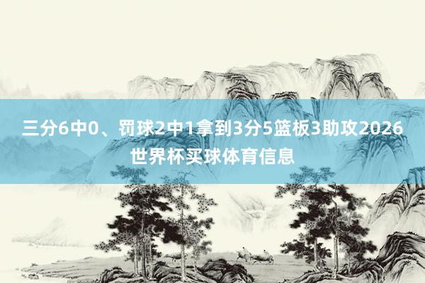三分6中0、罚球2中1拿到3分5篮板3助攻2026世界杯买球体育信息