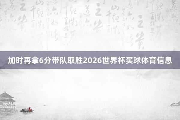加时再拿6分带队取胜2026世界杯买球体育信息