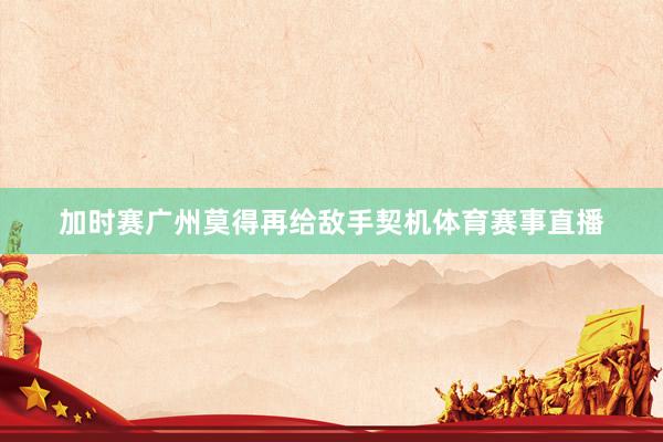 加时赛广州莫得再给敌手契机体育赛事直播