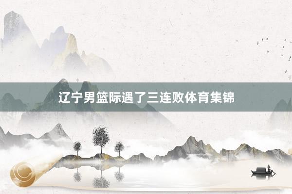 辽宁男篮际遇了三连败体育集锦