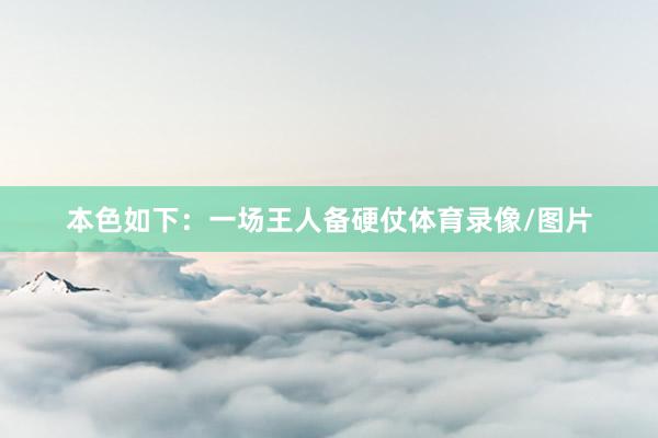本色如下：一场王人备硬仗体育录像/图片