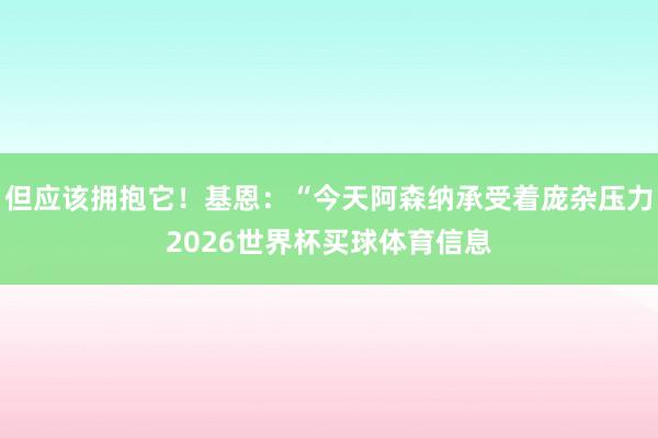 但应该拥抱它！基恩：“今天阿森纳承受着庞杂压力2026世界杯买球体育信息