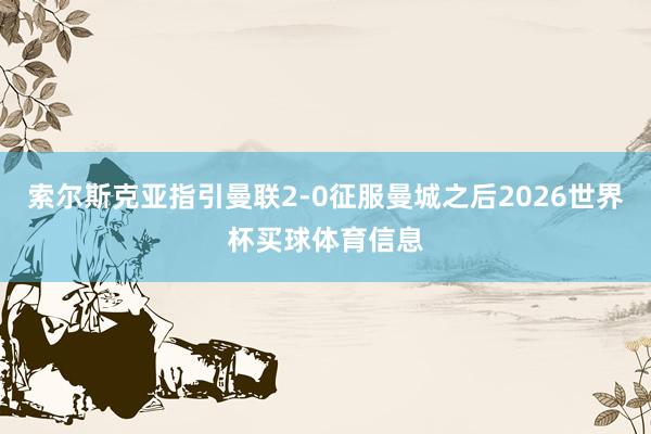 索尔斯克亚指引曼联2-0征服曼城之后2026世界杯买球体育信息