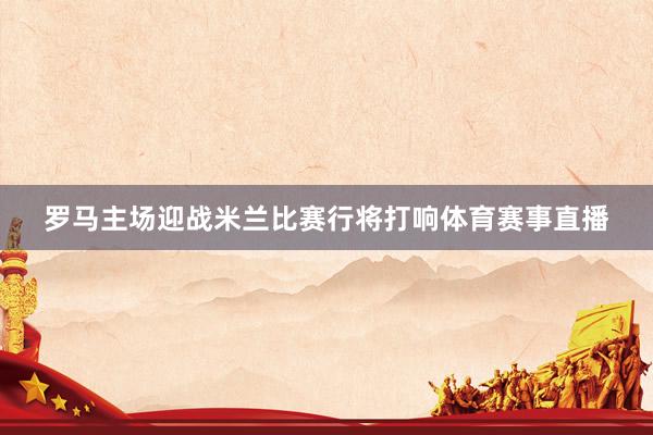 罗马主场迎战米兰比赛行将打响体育赛事直播