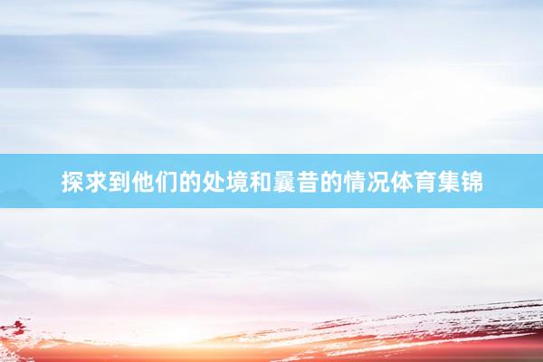 探求到他们的处境和曩昔的情况体育集锦
