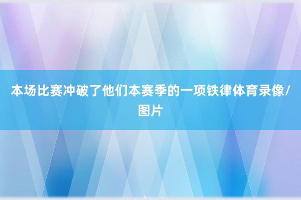本场比赛冲破了他们本赛季的一项铁律体育录像/图片