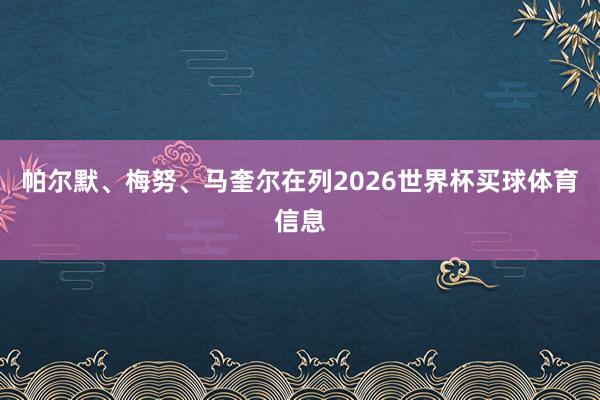 帕尔默、梅努、马奎尔在列2026世界杯买球体育信息