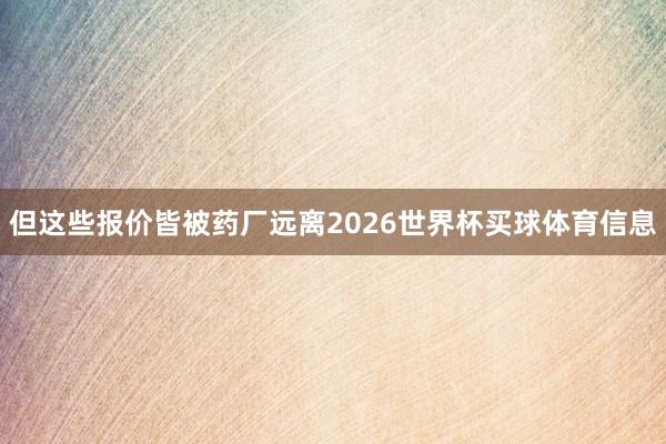 但这些报价皆被药厂远离2026世界杯买球体育信息