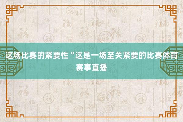 这场比赛的紧要性“这是一场至关紧要的比赛体育赛事直播