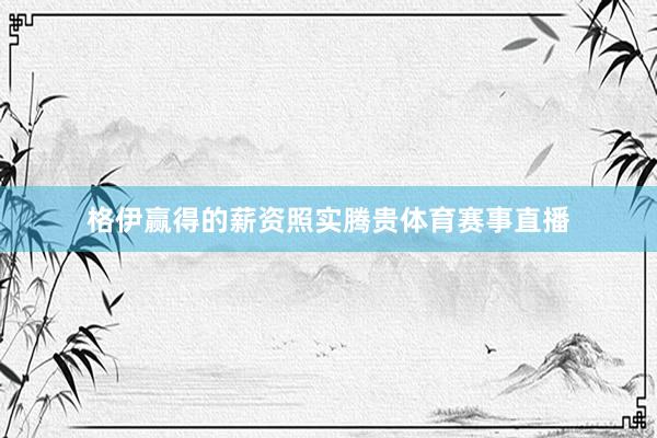 格伊赢得的薪资照实腾贵体育赛事直播