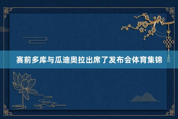 赛前多库与瓜迪奥拉出席了发布会体育集锦