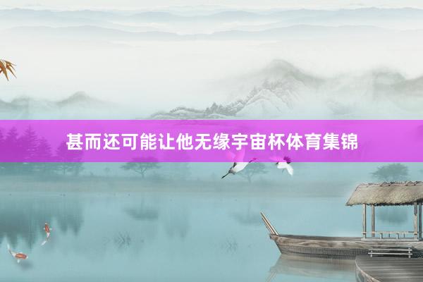 甚而还可能让他无缘宇宙杯体育集锦