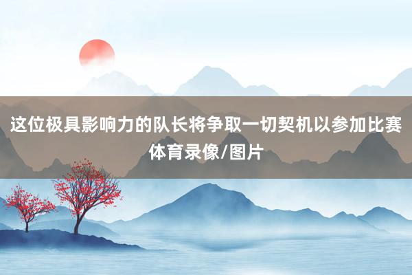 这位极具影响力的队长将争取一切契机以参加比赛体育录像/图片