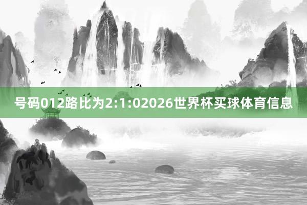 号码012路比为2:1:02026世界杯买球体育信息