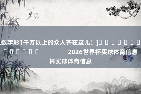 中过数字彩1千万以上的众人齐在这儿！]															                2026世界杯买球体育信息