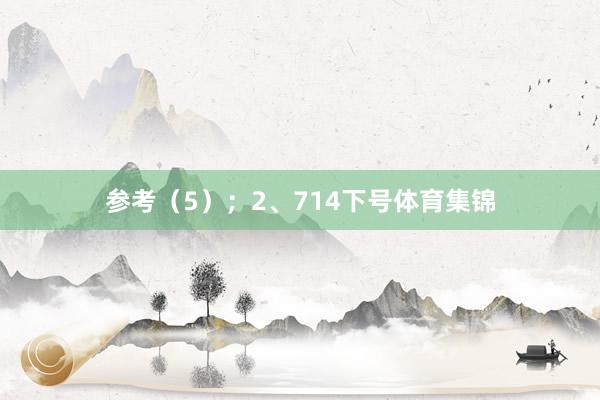 参考（5）；　　2、714下号体育集锦