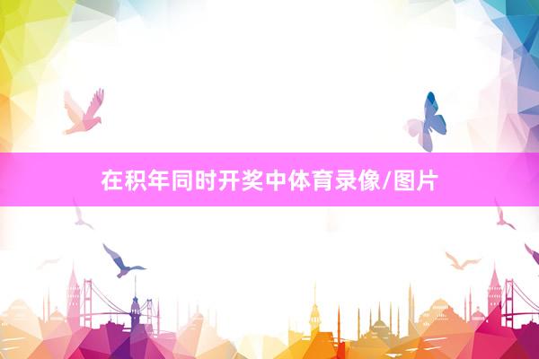 在积年同时开奖中体育录像/图片